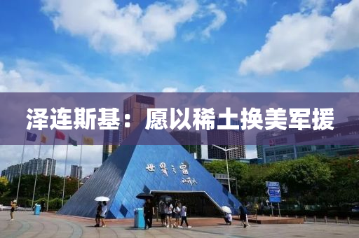 泽连斯基：愿以稀土换美军援