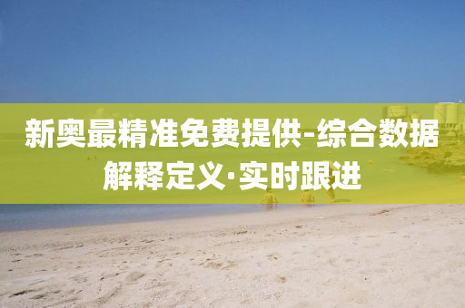 新奥最精准免费提供-综合数据解释定义·实时跟进