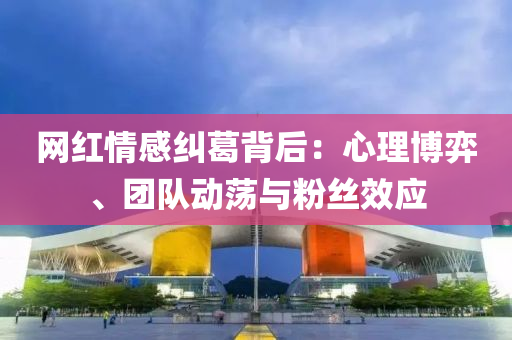 网红情感纠葛背后：心理博弈、团队动荡与粉丝效应
