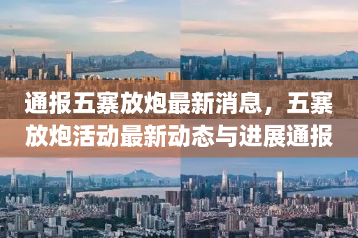 通报五寨放炮最新消息，五寨放炮活动最新动态与进展通报