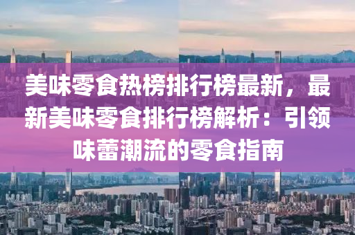美味零食热榜排行榜最新，最新美味零食排行榜解析：引领味蕾潮流的零食指南