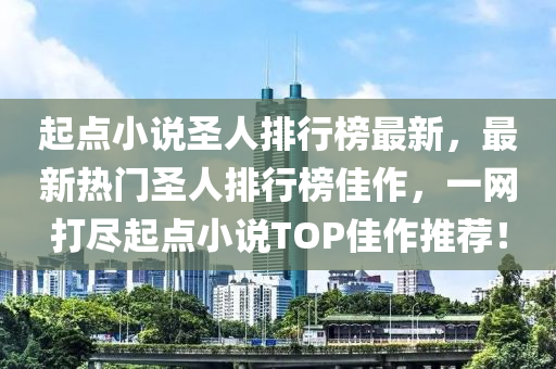 起点小说圣人排行榜最新，最新热门圣人排行榜佳作，一网打尽起点小说TOP佳作推荐！