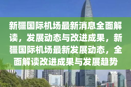 新疆国际机场最新消息全面解读，发展动态与改进成果，新疆国际机场最新发展动态，全面解读改进成果与发展趋势