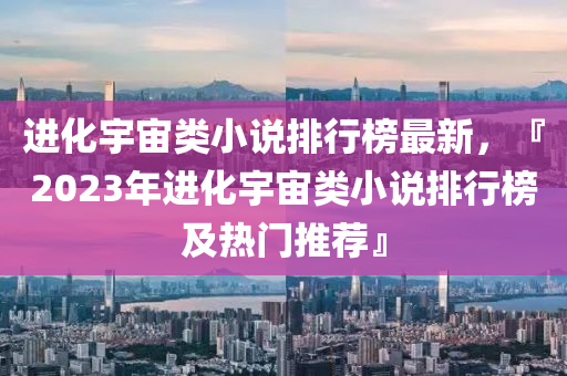 进化宇宙类小说排行榜最新，『2023年进化宇宙类小说排行榜及热门推荐』