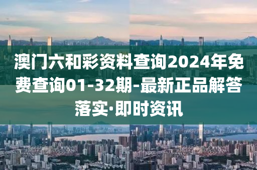 澳门六和彩资料查询2024年免费查询01-32期-最新正品解答落实·即时资讯