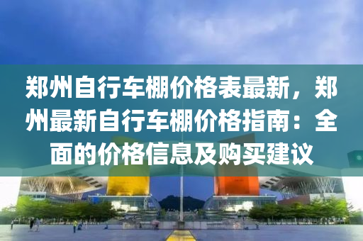 郑州自行车棚价格表最新，郑州最新自行车棚价格指南：全面的价格信息及购买建议