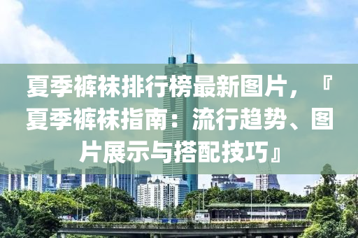 夏季裤袜排行榜最新图片，『夏季裤袜指南：流行趋势、图片展示与搭配技巧』