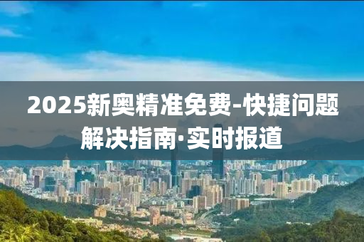 2025新奥精准免费-快捷问题解决指南·实时报道