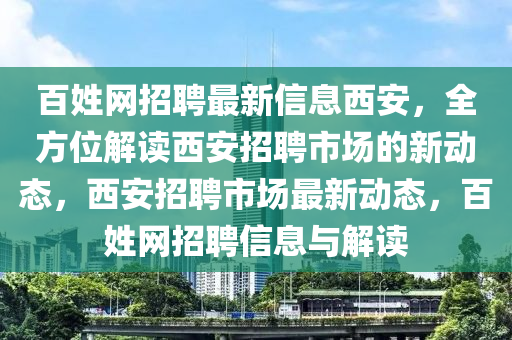 百姓网招聘最新信息西安，全方位解读西安招聘市场的新动态，西安招聘市场最新动态，百姓网招聘信息与解读