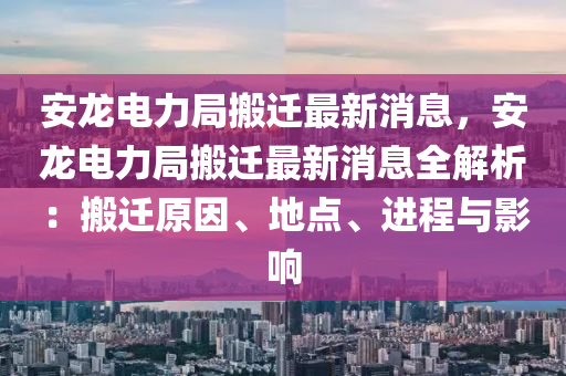 安龙电力局搬迁最新消息，安龙电力局搬迁最新消息全解析：搬迁原因、地点、进程与影响