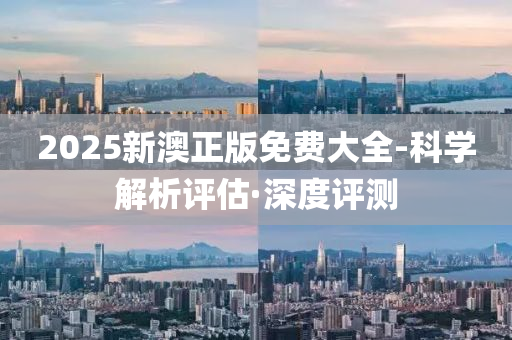 2025新澳正版免费大全-科学解析评估·深度评测
