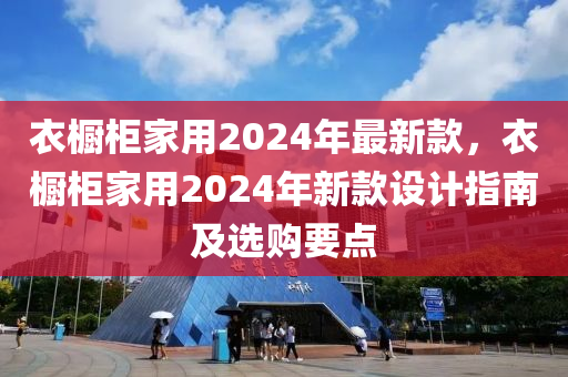 衣橱柜家用2024年最新款，衣橱柜家用2024年新款设计指南及选购要点