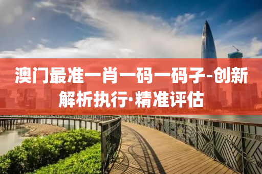 澳门最准一肖一码一码孑-创新解析执行·精准评估