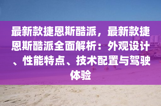 最新款捷恩斯酷派，最新款捷恩斯酷派全面解析：外观设计、性能特点、技术配置与驾驶体验
