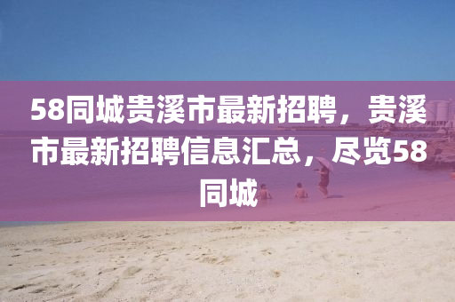 58同城贵溪市最新招聘，贵溪市最新招聘信息汇总，尽览58同城