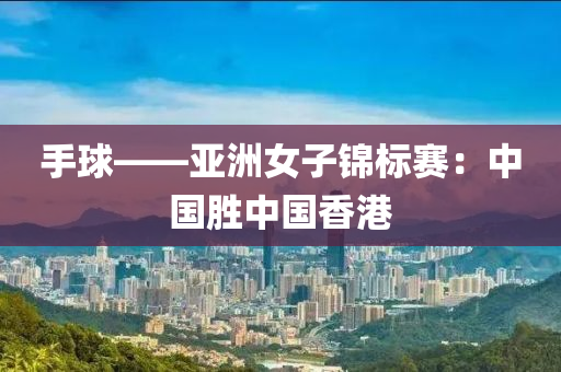 手球——亚洲女子锦标赛：中国胜中国香港