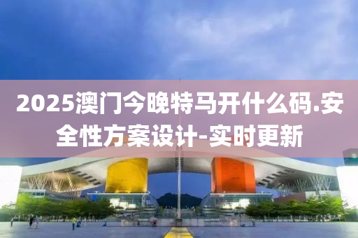 2025澳门今晚特马开什么码.安全性方案设计-实时更新