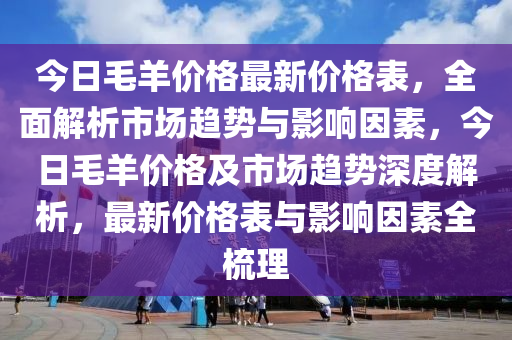 今日毛羊价格最新价格表，全面解析市场趋势与影响因素，今日毛羊价格及市场趋势深度解析，最新价格表与影响因素全梳理