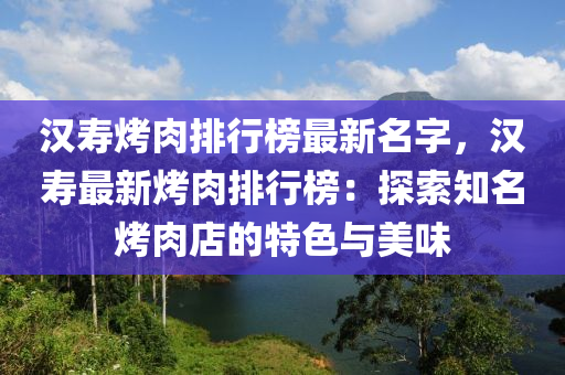 汉寿烤肉排行榜最新名字，汉寿最新烤肉排行榜：探索知名烤肉店的特色与美味