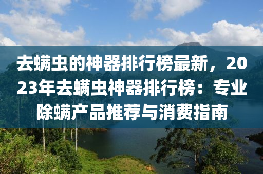 去螨虫的神器排行榜最新，2023年去螨虫神器排行榜：专业除螨产品推荐与消费指南