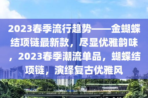 2023春季流行趋势——金蝴蝶结项链最新款，尽显优雅韵味，2023春季潮流单品，蝴蝶结项链，演绎复古优雅风