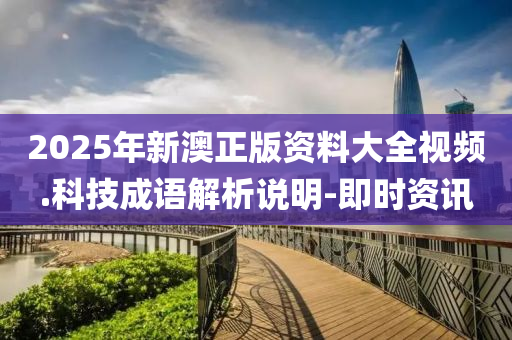 2025年新澳正版资料大全视频.科技成语解析说明-即时资讯