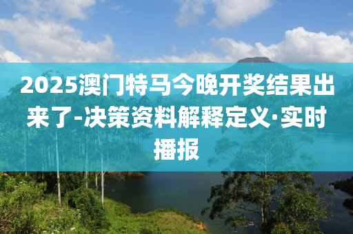 2025澳门特马今晚开奖结果出来了-决策资料解释定义·实时播报