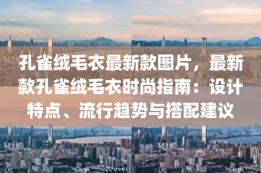 孔雀绒毛衣最新款图片，最新款孔雀绒毛衣时尚指南：设计特点、流行趋势与搭配建议