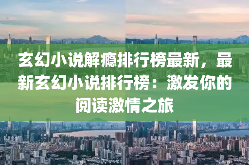 玄幻小说解瘾排行榜最新，最新玄幻小说排行榜：激发你的阅读激情之旅
