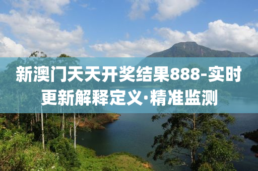 新澳门天天开奖结果888-实时更新解释定义·精准监测
