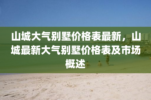 山城大气别墅价格表最新，山城最新大气别墅价格表及市场概述