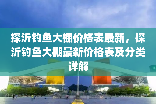 探沂钓鱼大棚价格表最新，探沂钓鱼大棚最新价格表及分类详解