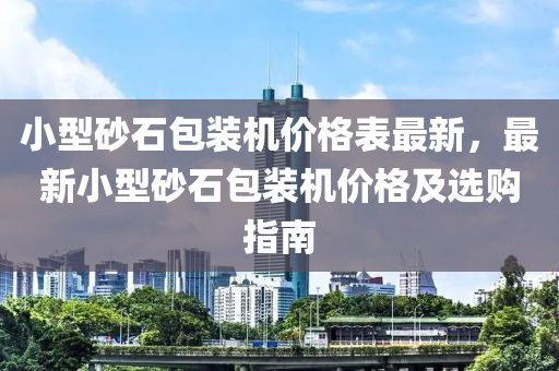 小型砂石包装机价格表最新，最新小型砂石包装机价格及选购指南