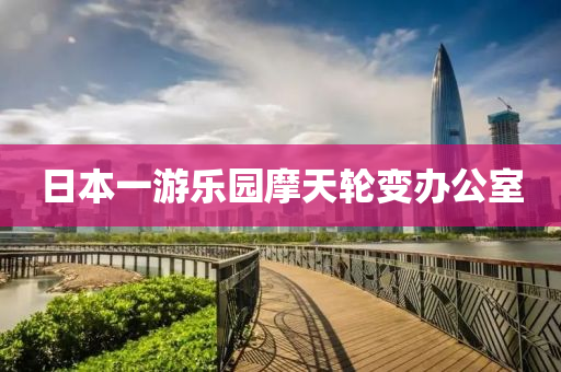 日本一游乐园摩天轮变办公室