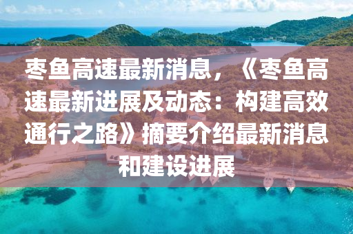 枣鱼高速最新消息，《枣鱼高速最新进展及动态：构建高效通行之路》摘要介绍最新消息和建设进展