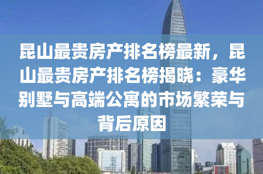 昆山最贵房产排名榜最新，昆山最贵房产排名榜揭晓：豪华别墅与高端公寓的市场繁荣与背后原因