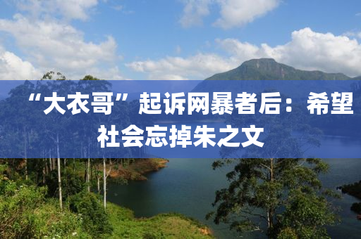 “大衣哥”起诉网暴者后：希望社会忘掉朱之文