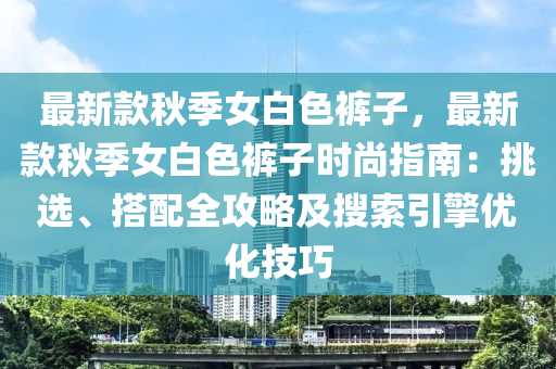 最新款秋季女白色裤子，最新款秋季女白色裤子时尚指南：挑选、搭配全攻略及搜索引擎优化技巧