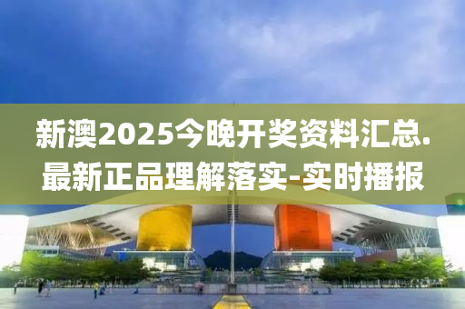 新澳2025今晚开奖资料汇总.最新正品理解落实-实时播报