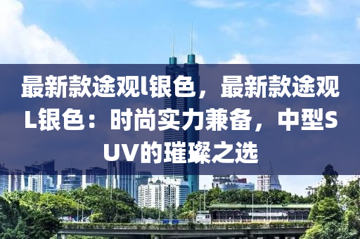 最新款途观l银色，最新款途观L银色：时尚实力兼备，中型SUV的璀璨之选