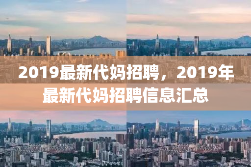 2019最新代妈招聘，2019年最新代妈招聘信息汇总