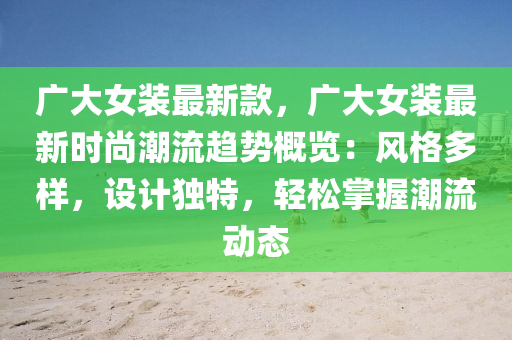 广大女装最新款，广大女装最新时尚潮流趋势概览：风格多样，设计独特，轻松掌握潮流动态