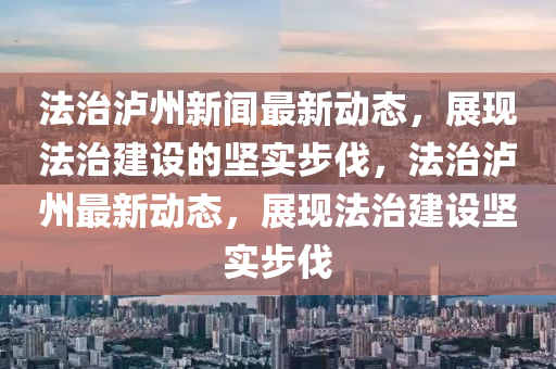 法治泸州新闻最新动态，展现法治建设的坚实步伐，法治泸州最新动态，展现法治建设坚实步伐