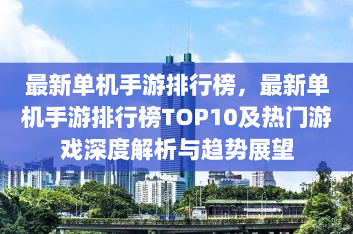 最新单机手游排行榜，最新单机手游排行榜TOP10及热门游戏深度解析与趋势展望