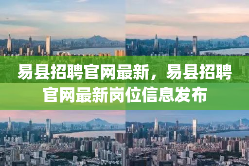 易县招聘官网最新，易县招聘官网最新岗位信息发布