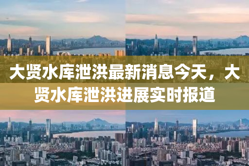 大贤水库泄洪最新消息今天，大贤水库泄洪进展实时报道