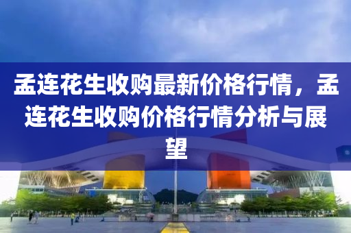 孟连花生收购最新价格行情，孟连花生收购价格行情分析与展望