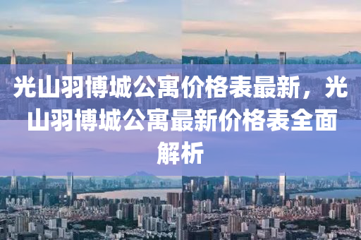 光山羽博城公寓价格表最新，光山羽博城公寓最新价格表全面解析