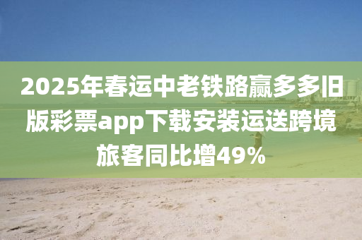 2025年春运中老铁路赢多多旧版彩票app下载安装运送跨境旅客同比增49%