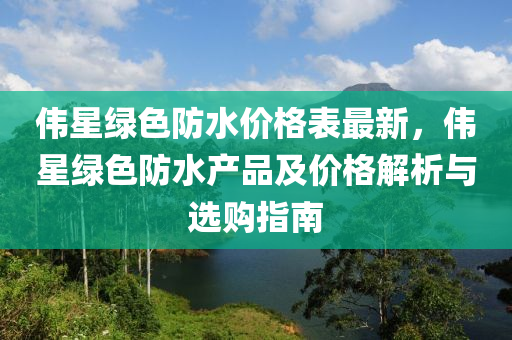 伟星绿色防水价格表最新，伟星绿色防水产品及价格解析与选购指南